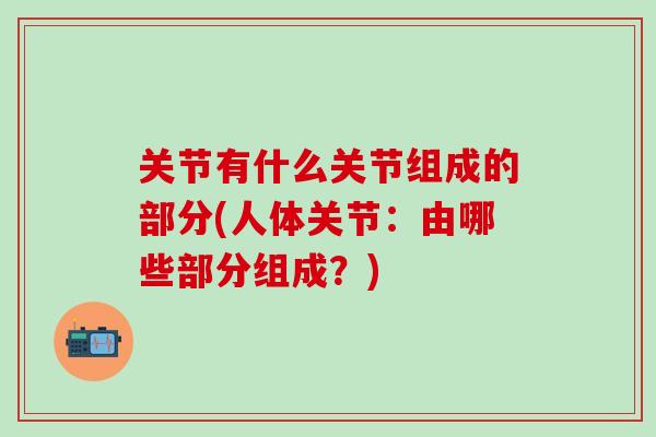 关节有什么关节组成的部分(人体关节：由哪些部分组成？)-第1张图片-氨糖科普网