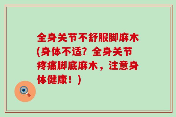 全身关节不舒服脚麻木(身体不适?全身关节疼痛脚底麻木,注意身体健康!)-第1张图片-氨糖科普网 全身关节不舒服脚麻木(身体不适?全身关节疼痛脚底麻木,注意身体健康!)-第1张图片-氨糖科普网