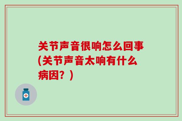 关节声音很响怎么回事(关节声音太响有什么病因？)-第1张图片-氨糖科普网