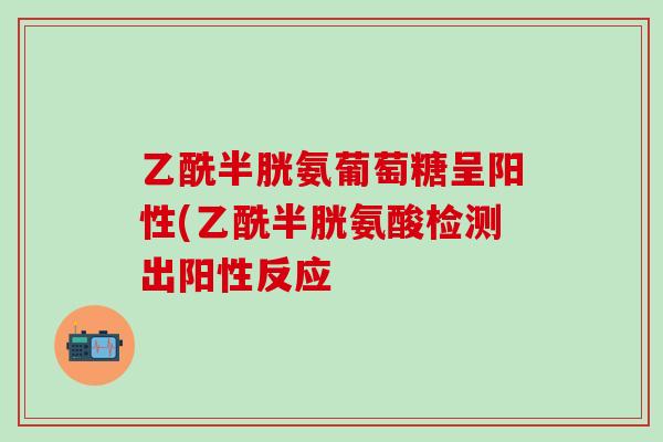 乙酰半胱氨葡萄糖呈阳性(乙酰半胱氨酸检测出阳性反应-第1张图片-氨糖科普网 乙酰半胱氨葡萄糖呈阳性(乙酰半胱氨酸检测出阳性反应-第1张图片-氨糖科普网