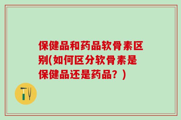 保健品和药品软骨素区别(如何区分软骨素是保健品还是药品？)-第1张图片-氨糖科普网