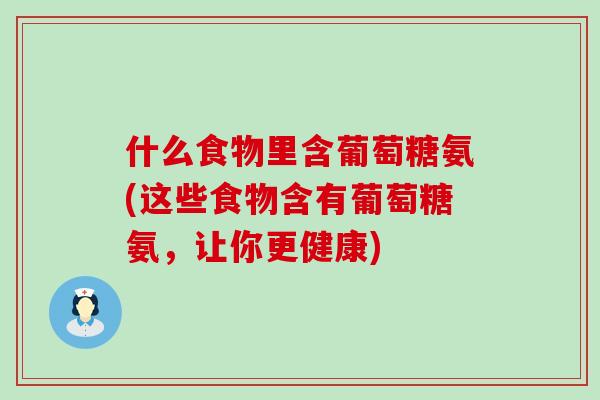 什么食物里含葡萄糖氨(这些食物含有葡萄糖氨，让你更健康)-第1张图片-氨糖科普网