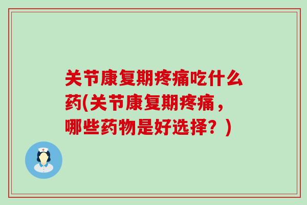 关节康复期疼痛吃什么药(关节康复期疼痛，哪些药物是好选择？)-第1张图片-氨糖科普网