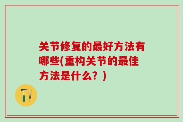 关节修复的最好方法有哪些(重构关节的最佳方法是什么?)-第1张图片-氨糖科普网 关节修复的最好方法有哪些(重构关节的最佳方法是什么?)-第1张图片-氨糖科普网