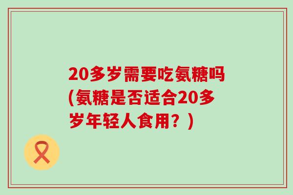20多岁需要吃氨糖吗(氨糖是否适合20多岁年轻人食用？)-第1张图片-氨糖科普网