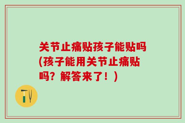 关节止痛贴孩子能贴吗(孩子能用关节止痛贴吗?解答来了!)-第1张图片-氨糖科普网 关节止痛贴孩子能贴吗(孩子能用关节止痛贴吗?解答来了!)-第1张图片-氨糖科普网