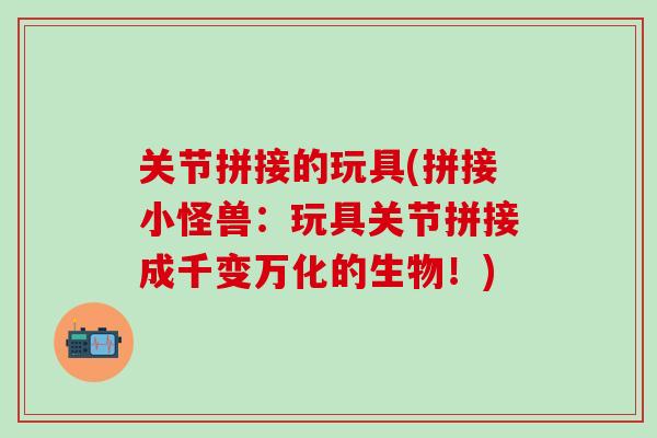 关节拼接的玩具(拼接小怪兽:玩具关节拼接成千变万化的生物!)-第1张图片-氨糖科普网 关节拼接的玩具(拼接小怪兽:玩具关节拼接成千变万化的生物!)-第1张图片-氨糖科普网