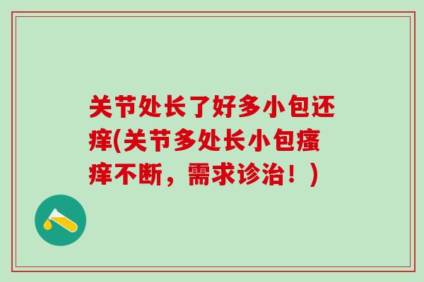 关节处长了好多小包还痒(关节多处长小包瘙痒不断，需求诊治！)-第1张图片-氨糖科普网