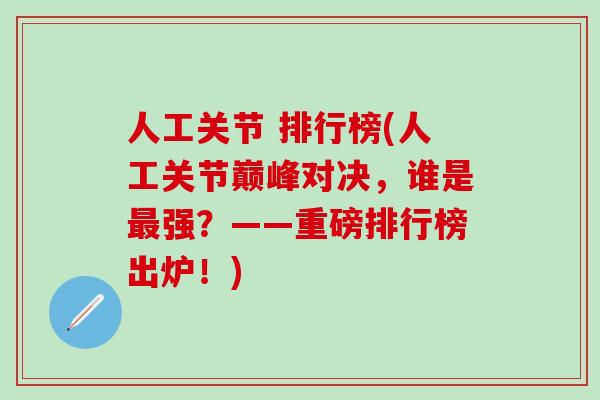 人工关节 排行榜(人工关节巅峰对决,谁是最强?——重磅排行榜出炉!)-第1张图片-氨糖科普网 人工关节 排行榜(人工关节巅峰对决,谁是最强?——重磅排行榜出炉!)-第1张图片-氨糖科普网