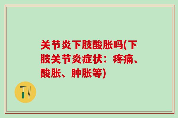关节炎下肢酸胀吗(下肢关节炎症状:疼痛、酸胀、肿胀等)-第1张图片-氨糖科普网 关节炎下肢酸胀吗(下肢关节炎症状:疼痛、酸胀、肿胀等)-第1张图片-氨糖科普网