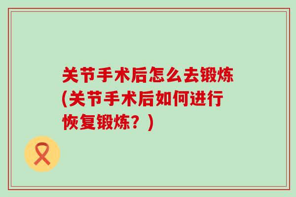 关节手术后怎么去锻炼(关节手术后如何进行恢复锻炼？)-第1张图片-氨糖科普网