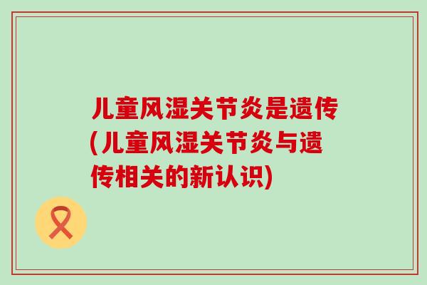 儿童风湿关节炎是遗传(儿童风湿关节炎与遗传相关的新认识)-第1张图片-氨糖科普网 儿童风湿关节炎是遗传(儿童风湿关节炎与遗传相关的新认识)-第1张图片-氨糖科普网