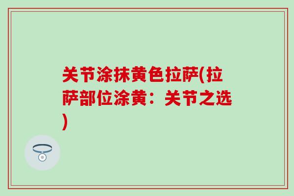 关节涂抹黄色拉萨(拉萨部位涂黄:关节之选)-第1张图片-氨糖科普网 关节涂抹黄色拉萨(拉萨部位涂黄:关节之选)-第1张图片-氨糖科普网