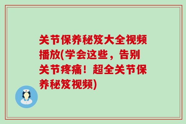 关节保养秘笈大全视频播放(学会这些,告别关节疼痛!超全关节保养秘笈视频)-第1张图片-氨糖科普网 关节保养秘笈大全视频播放(学会这些,告别关节疼痛!超全关节保养秘笈视频)-第1张图片-氨糖科普网