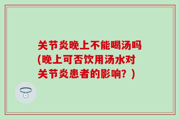 关节炎晚上不能喝汤吗(晚上可否饮用汤水对关节炎患者的影响?)-第1张图片-氨糖科普网 关节炎晚上不能喝汤吗(晚上可否饮用汤水对关节炎患者的影响?)-第1张图片-氨糖科普网