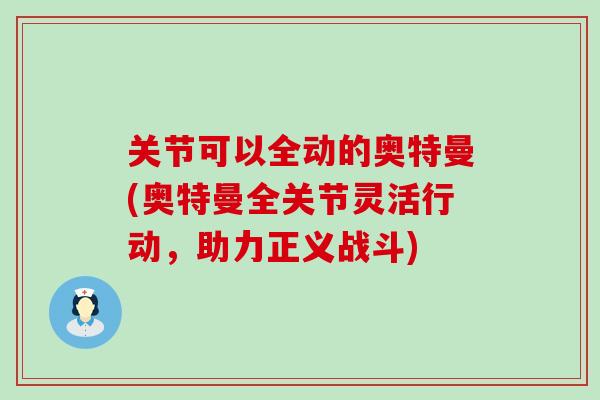 关节可以全动的奥特曼(奥特曼全关节灵活行动,助力正义战斗)-第1张图片-氨糖科普网 关节可以全动的奥特曼(奥特曼全关节灵活行动,助力正义战斗)-第1张图片-氨糖科普网