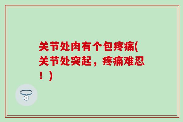 关节处肉有个包疼痛(关节处突起，疼痛难忍！)-第1张图片-氨糖科普网