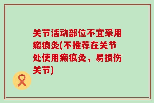 关节活动部位不宜采用瘢痕灸(不推荐在关节处使用瘢痕灸,易损伤关节)-第1张图片-氨糖科普网 关节活动部位不宜采用瘢痕灸(不推荐在关节处使用瘢痕灸,易损伤关节)-第1张图片-氨糖科普网