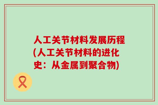 人工关节材料发展历程(人工关节材料的进化史:从金属到聚合物)-第1张图片-氨糖科普网 人工关节材料发展历程(人工关节材料的进化史:从金属到聚合物)-第1张图片-氨糖科普网