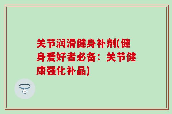关节润滑健身补剂(健身爱好者必备：关节健康强化补品)-第1张图片-氨糖科普网