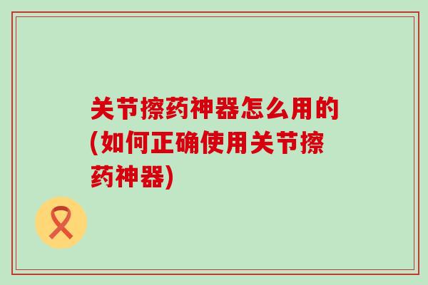 关节擦药神器怎么用的(如何正确使用关节擦药神器)-第1张图片-氨糖科普网