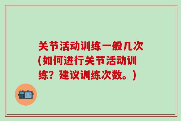 关节活动训练一般几次(如何进行关节活动训练?建议训练次数。)-第1张图片-氨糖科普网 关节活动训练一般几次(如何进行关节活动训练?建议训练次数。)-第1张图片-氨糖科普网