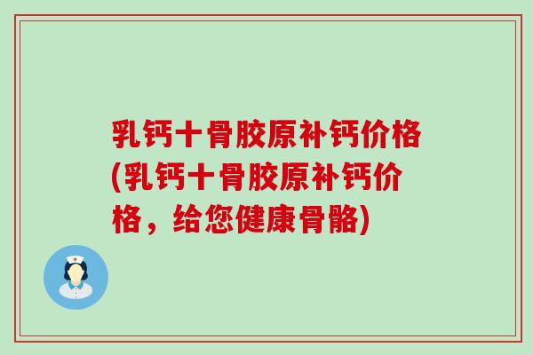 乳钙十骨胶原补钙价格(乳钙十骨胶原补钙价格,给您健康骨骼)-第1张图片-氨糖科普网 乳钙十骨胶原补钙价格(乳钙十骨胶原补钙价格,给您健康骨骼)-第1张图片-氨糖科普网