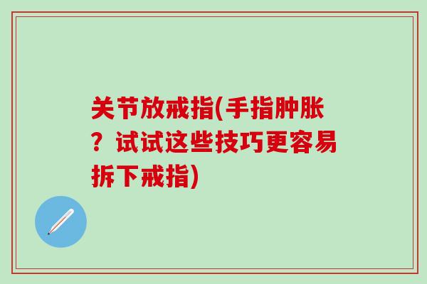 关节放戒指(手指肿胀?试试这些技巧更容易拆下戒指)-第1张图片-氨糖科普网 关节放戒指(手指肿胀?试试这些技巧更容易拆下戒指)-第1张图片-氨糖科普网