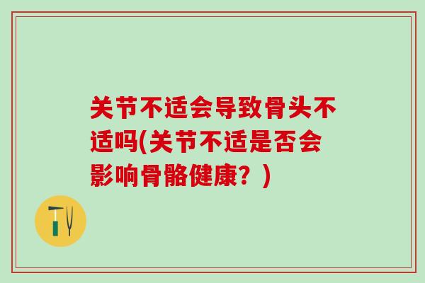 关节不适会导致骨头不适吗(关节不适是否会影响骨骼健康?)-第1张图片-氨糖科普网 关节不适会导致骨头不适吗(关节不适是否会影响骨骼健康?)-第1张图片-氨糖科普网