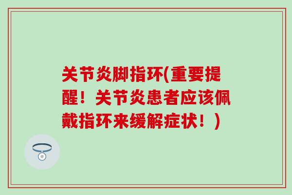 关节炎脚指环(重要提醒!关节炎患者应该佩戴指环来缓解症状!)-第1张图片-氨糖科普网 关节炎脚指环(重要提醒!关节炎患者应该佩戴指环来缓解症状!)-第1张图片-氨糖科普网