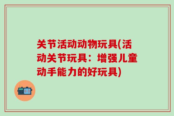 关节活动动物玩具(活动关节玩具：增强儿童动手能力的好玩具)-第1张图片-氨糖科普网