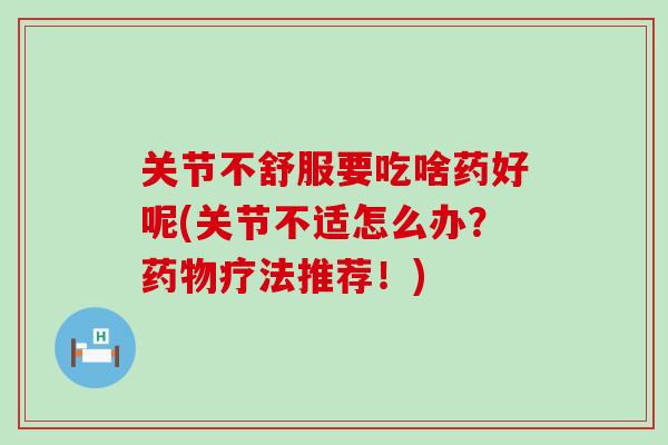 关节不舒服要吃啥药好呢(关节不适怎么办?药物疗法推荐!)-第1张图片-氨糖科普网 关节不舒服要吃啥药好呢(关节不适怎么办?药物疗法推荐!)-第1张图片-氨糖科普网