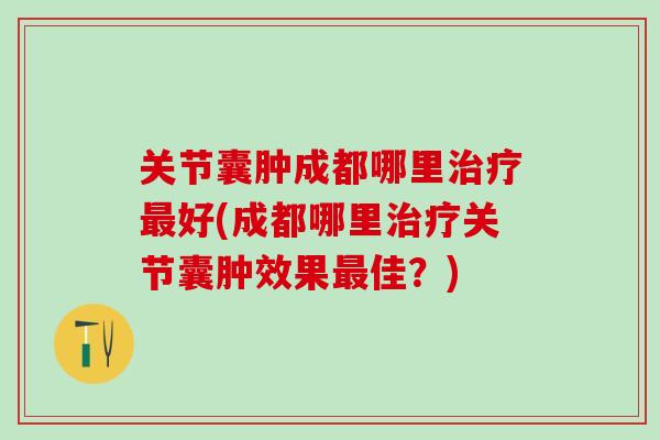 关节囊肿成都哪里治疗最好(成都哪里治疗关节囊肿效果最佳?)-第1张图片-氨糖科普网 关节囊肿成都哪里治疗最好(成都哪里治疗关节囊肿效果最佳?)-第1张图片-氨糖科普网