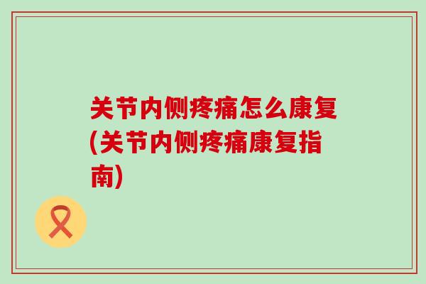 关节内侧疼痛怎么康复(关节内侧疼痛康复指南)-第1张图片-氨糖科普网 关节内侧疼痛怎么康复(关节内侧疼痛康复指南)-第1张图片-氨糖科普网
