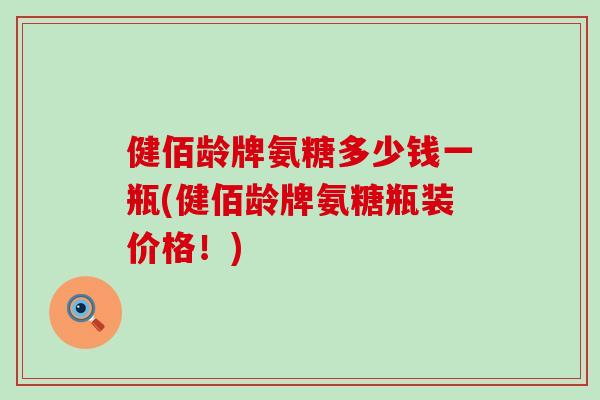 健佰龄牌氨糖多少钱一瓶(健佰龄牌氨糖瓶装价格！)-第1张图片-氨糖科普网