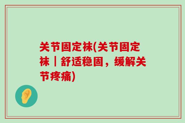 关节固定袜(关节固定袜｜舒适稳固，缓解关节疼痛)-第1张图片-氨糖科普网