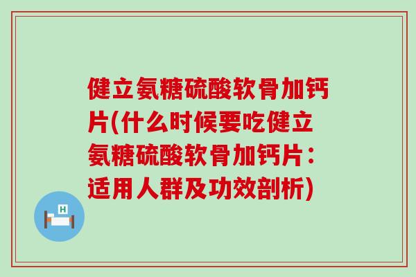 健立氨糖硫酸软骨加钙片(什么时候要吃健立氨糖硫酸软骨加钙片：适用人群及功效剖析)-第1张图片-氨糖科普网