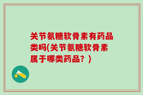 关节氨糖软骨素有药品类吗(关节氨糖软骨素属于哪类药品?)-第1张图片-氨糖科普网 关节氨糖软骨素有药品类吗(关节氨糖软骨素属于哪类药品?)-第1张图片-氨糖科普网