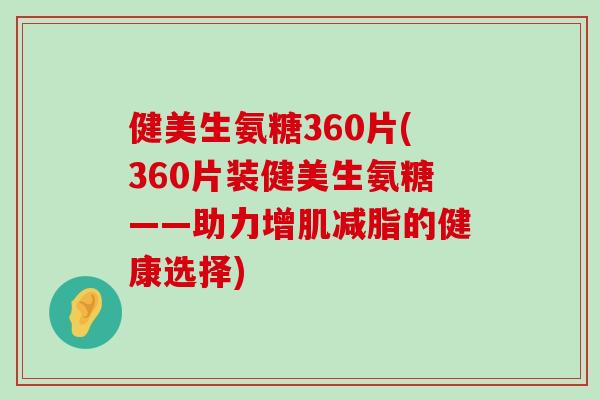 健美生氨糖360片(360片装健美生氨糖——助力增肌减脂的健康选择)-第1张图片-氨糖科普网 健美生氨糖360片(360片装健美生氨糖——助力增肌减脂的健康选择)-第1张图片-氨糖科普网