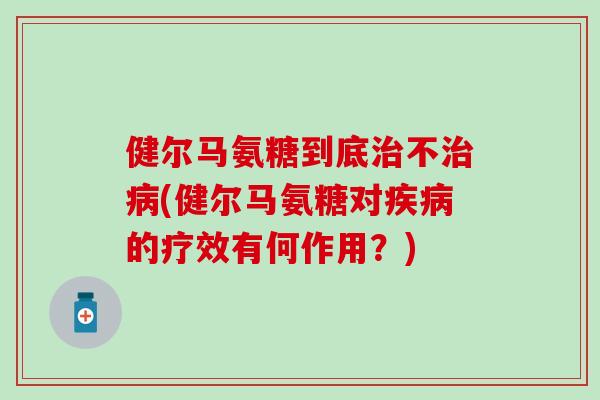 健尔马氨糖到底治不治病(健尔马氨糖对疾病的疗效有何作用?)-第1张图片-氨糖科普网 健尔马氨糖到底治不治病(健尔马氨糖对疾病的疗效有何作用?)-第1张图片-氨糖科普网