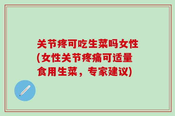关节疼可吃生菜吗女性(女性关节疼痛可适量食用生菜，专家建议)-第1张图片-氨糖科普网