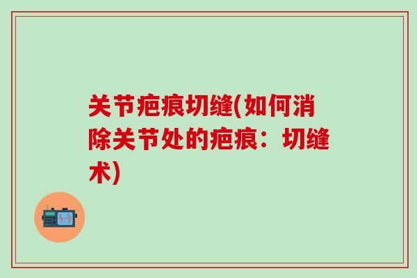 关节疤痕切缝(如何消除关节处的疤痕:切缝术)-第1张图片-氨糖科普网 关节疤痕切缝(如何消除关节处的疤痕:切缝术)-第1张图片-氨糖科普网