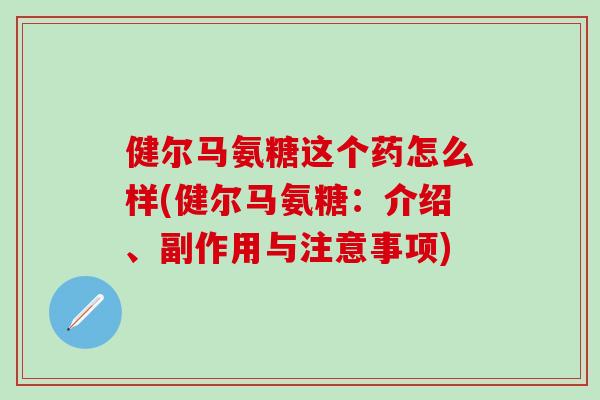 健尔马氨糖这个药怎么样(健尔马氨糖:介绍、副作用与注意事项)-第1张图片-氨糖科普网 健尔马氨糖这个药怎么样(健尔马氨糖:介绍、副作用与注意事项)-第1张图片-氨糖科普网