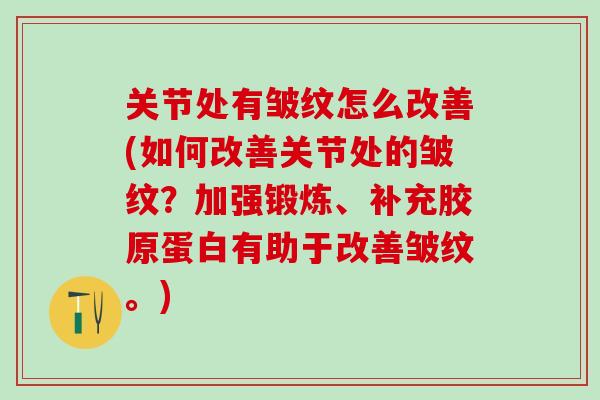 关节处有皱纹怎么改善(如何改善关节处的皱纹?加强锻炼、补充胶原蛋白有助于改善皱纹。)-第1张图片-氨糖科普网 关节处有皱纹怎么改善(如何改善关节处的皱纹?加强锻炼、补充胶原蛋白有助于改善皱纹。)-第1张图片-氨糖科普网