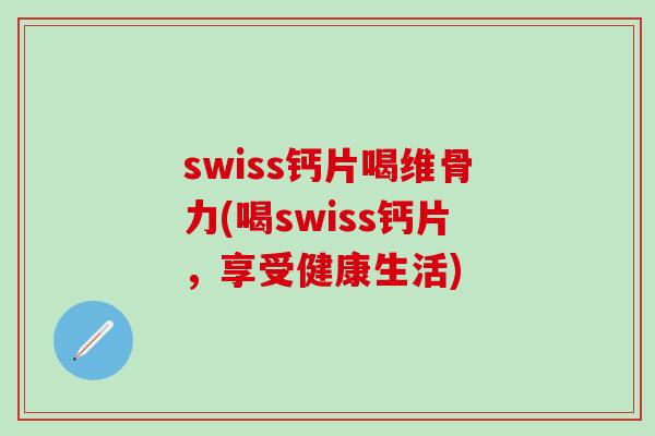swiss钙片喝维骨力(喝swiss钙片，享受健康生活)-第1张图片-氨糖科普网