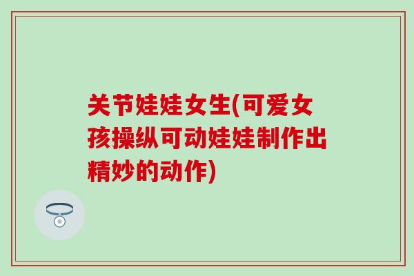 关节娃娃女生(可爱女孩操纵可动娃娃制作出精妙的动作)-第1张图片-氨糖科普网 关节娃娃女生(可爱女孩操纵可动娃娃制作出精妙的动作)-第1张图片-氨糖科普网