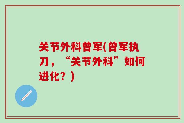 关节外科曾军(曾军执刀,“关节外科”如何进化?)-第1张图片-氨糖科普网 关节外科曾军(曾军执刀,“关节外科”如何进化?)-第1张图片-氨糖科普网