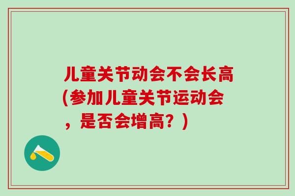 儿童关节动会不会长高(参加儿童关节运动会,是否会增高?)-第1张图片-氨糖科普网 儿童关节动会不会长高(参加儿童关节运动会,是否会增高?)-第1张图片-氨糖科普网