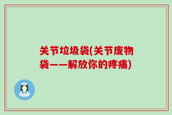 关节垃圾袋(关节废物袋——解放你的疼痛)-第1张图片-氨糖科普网 关节垃圾袋(关节废物袋——解放你的疼痛)-第1张图片-氨糖科普网