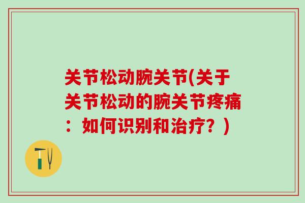 关节松动腕关节(关于关节松动的腕关节疼痛:如何识别和治疗?)-第1张图片-氨糖科普网 关节松动腕关节(关于关节松动的腕关节疼痛:如何识别和治疗?)-第1张图片-氨糖科普网